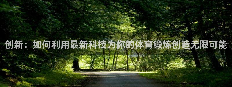 哈哈体育娱乐代理怎么样：创新：如何利用最新科技为你的