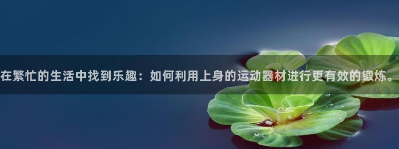 哈哈体育娱乐平台：在繁忙的生活中找到乐趣：如何利用上身的运动